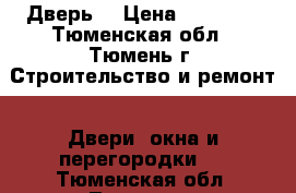 Дверь  › Цена ­ 10 500 - Тюменская обл., Тюмень г. Строительство и ремонт » Двери, окна и перегородки   . Тюменская обл.,Тюмень г.